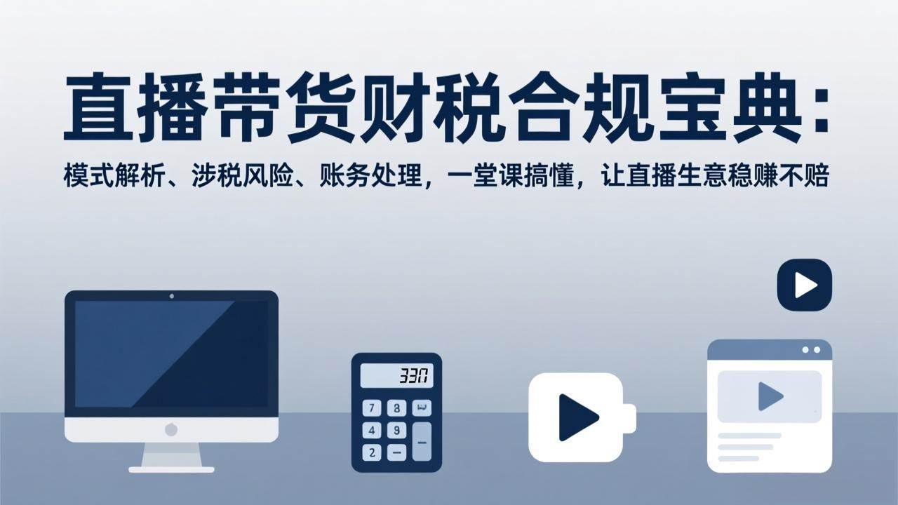 （17354期）直播带货财税合规宝典：模式解析、涉税风险、账务处理，一堂课搞懂，让直播生意稳赚不赔-千城资源网