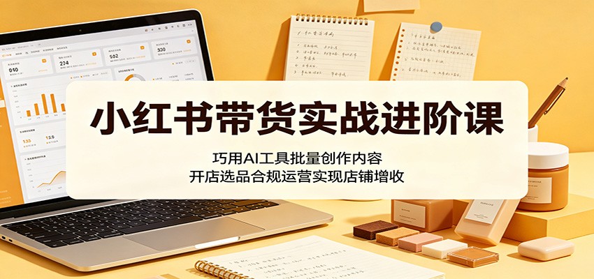 小红书带货实战进阶课：巧用AI工具批量创作内容，开店选品合规运营实现店铺增收-千城资源网