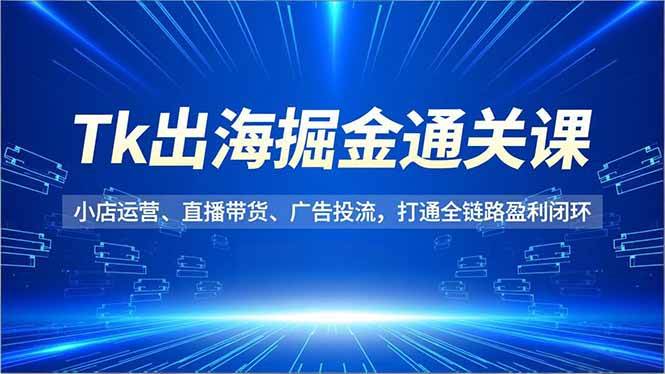 （16820期）Tk出海掘金通关课，小店运营、直播带货、广告投流，打通全链路盈利闭环-千城资源网