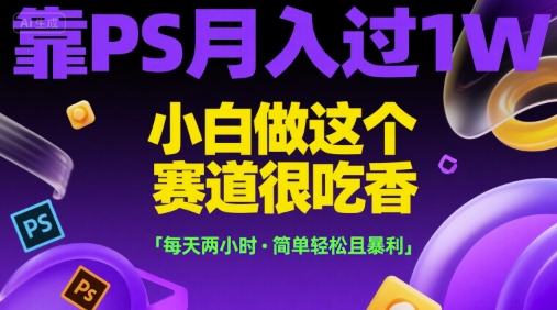 靠PS月入过1W，小白做这个赛道很吃香，每天两小时，简单轻松且暴利【揭秘】-千城资源网