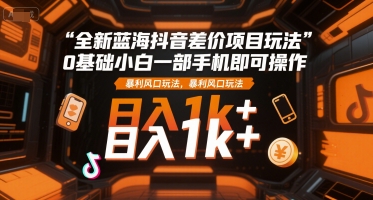 全新蓝海抖音差价项目玩法，0基础小白一部手机即可操作，暴利风口玩法，日入1k+【揭秘】-千城资源网
