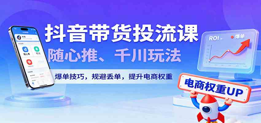抖音带货投流课，随心推、千川玩法，爆单技巧，规避丢单，提升电商权重-千城资源网