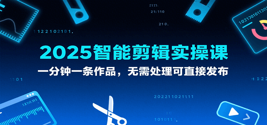 2025智能剪辑实操课，一分钟一条作品，无需处理可直接发布-千城资源网