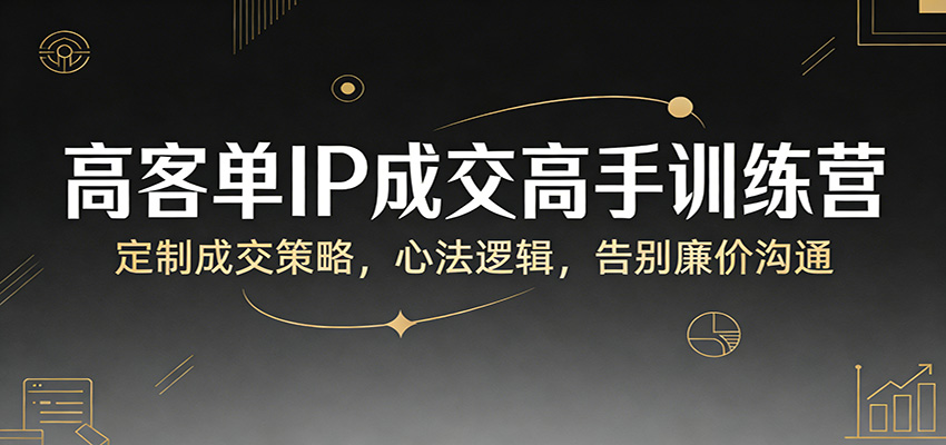 高客单IP成交高手训练营：定制成交策略，心法逻辑，告别廉价沟通-千城资源网
