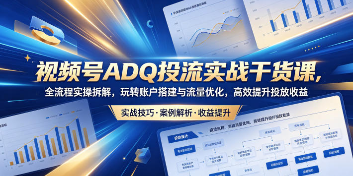 视频号ADQ投流实战干货课，全流程实操拆解，玩转账户搭建与流量优化，高效提升投放收益-千城资源网