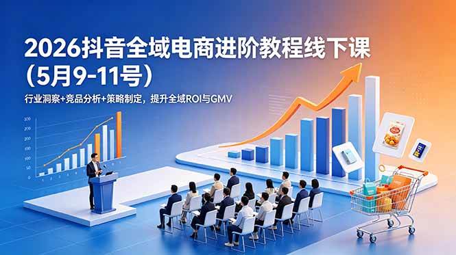 （18893期）2026抖音全域电商进阶教程线下课（5月9-11号）行业洞察+竞品分析+策略制定，提升全域ROI与GMV-千城资源网