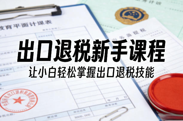 出口退税新手课程，让小白轻松掌握出口退税技能-千城资源网