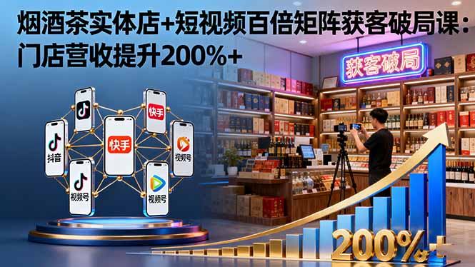 烟酒茶实体店+短视频百倍矩阵获客破局课：门店营收提升200%+-千城资源网