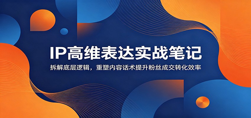 IP高维表达实战笔记：拆解底层逻辑，重塑内容话术提升粉丝成交转化效率-千城资源网