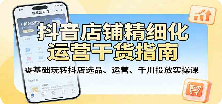 抖音店铺精细化运营干货指南：零基础玩转抖店选品、运营、千川投放实操课-千城资源网