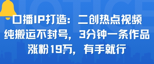 口播IP打造：二创热点视频，纯搬运不封号，3分钟一条作品，涨粉19w，有手就行-千城资源网