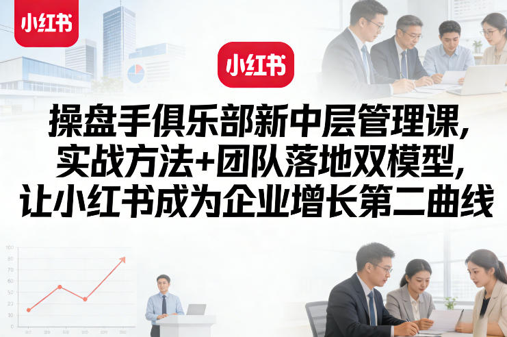 操盘手俱乐部新中层管理课，实战方法+团队落地双模型，让小红书成为企业增长第二曲线-千城资源网