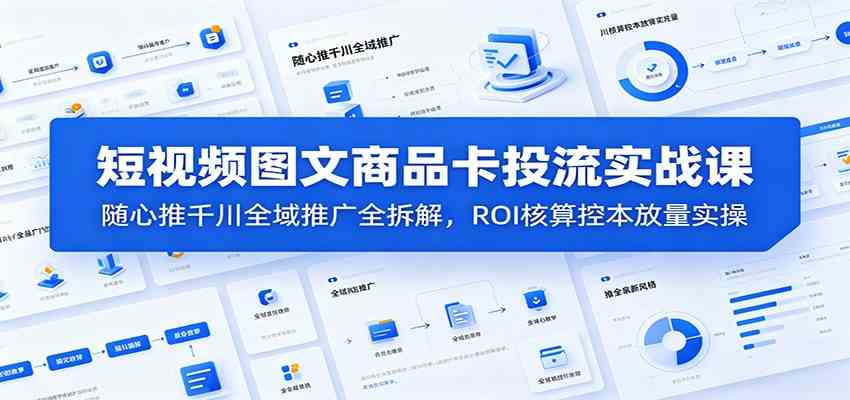 短视频图文商品卡投流实战课：随心推千川全域推广全拆解，ROI核算控本放量实操-千城资源网