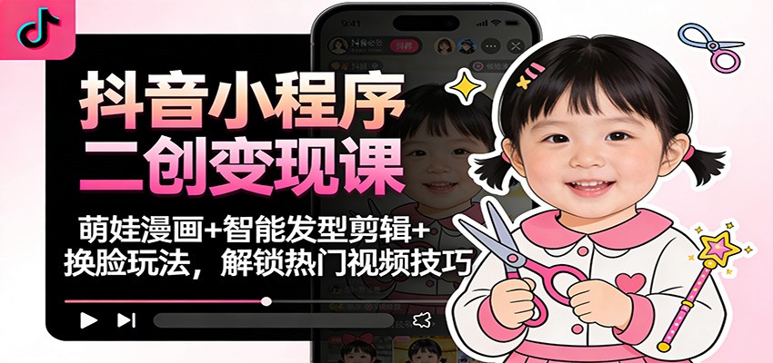 抖音小程序二创变现课：萌娃漫画+智能发型剪辑+换脸玩法，解锁热门视频技巧-千城资源网