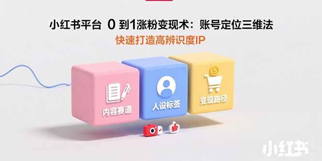 （15656期）小红书平台0到1涨粉变现术：账号定位三维法，快速打造高辨识度IP-千城资源网