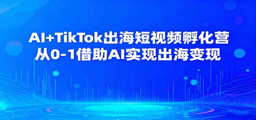 AI+TikTok出海短视频孵化营，从0-1借助AI实现出海变现-千城资源网