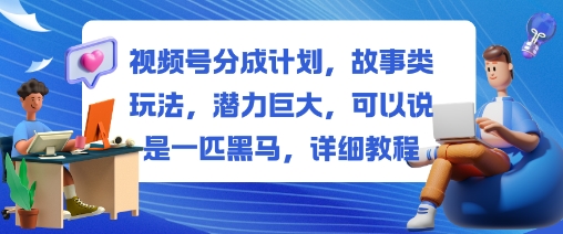 视频号分成计划，故事类玩法，潜力巨大，可以说是一匹黑马，详细教程-千城资源网