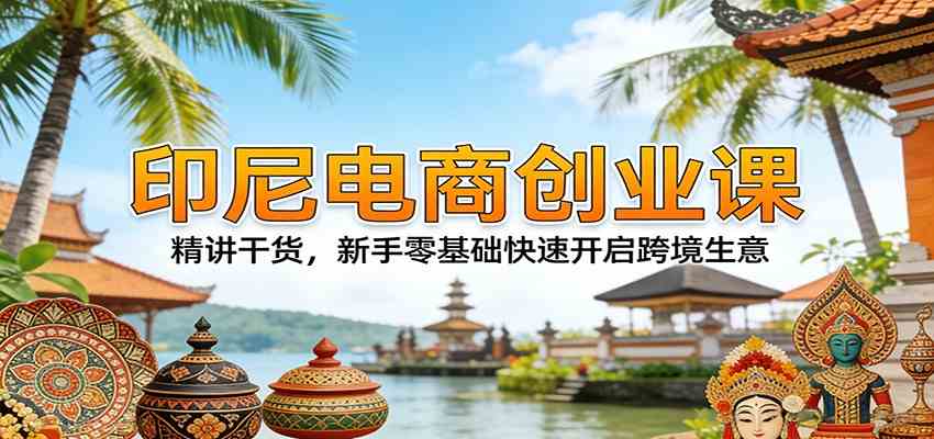 印尼电商创业课：精讲干货，新手零基础快速开启跨境生意-千城资源网