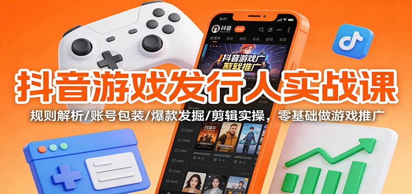 抖音游戏发行人实战课：规则解析/账号包装/爆款发掘 /剪辑实操，零基础做游戏推广-千城资源网