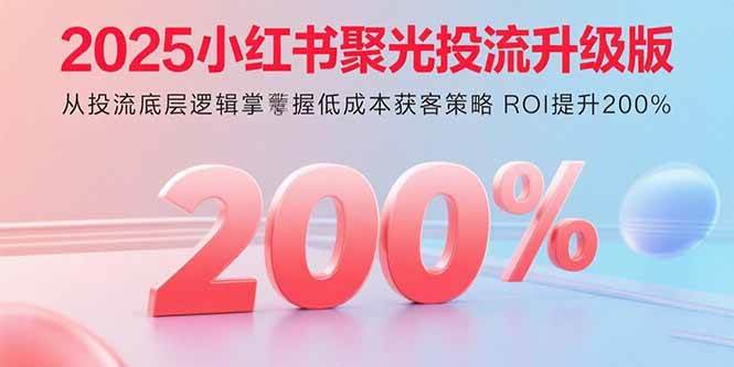 （15942期）2025小红书聚光投流升级版 从投流底层逻辑掌握低成本获客策略 ROI提升200%-千城资源网
