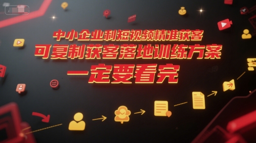 中小企业利用短视频精准获客，可复制获客落地训练方案，做好短视频，一定要看完-千城资源网