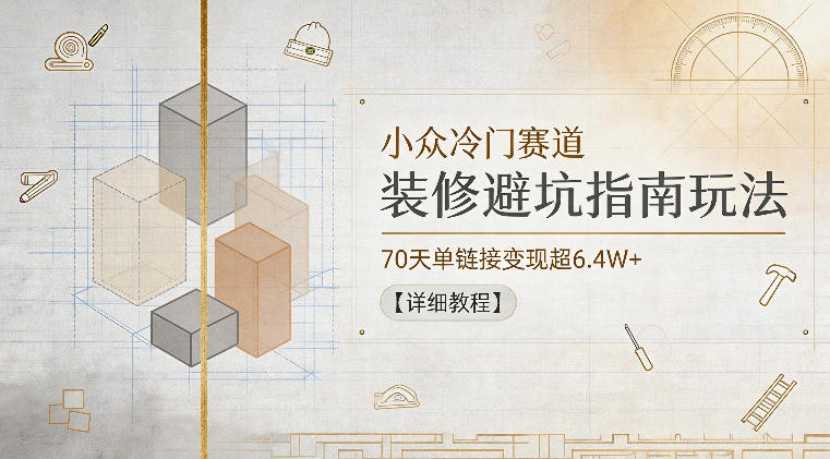 小众冷门赛道，装修避坑指南玩法，70天单链接变现超6.4W+【详细教程】-千城资源网