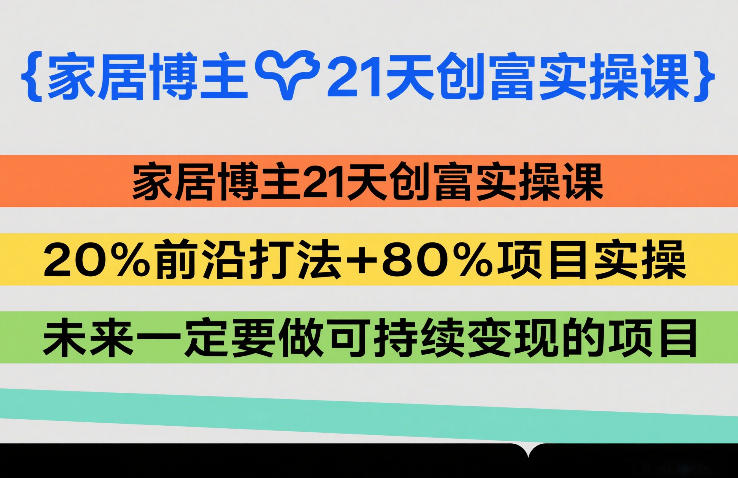 家居博主21天创富实操课，20%前沿打法+80%项目实操，未来一定要做可持续变现的项目-千城资源网