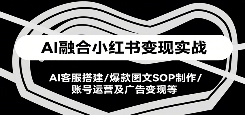 AI融合小红书变现实战课，AI客服搭建/爆款图文SOP制作/账号运营及广告变现等-千城资源网
