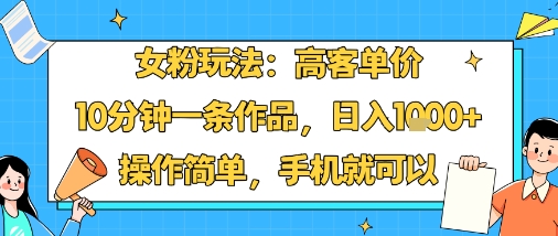 女粉玩法：高客单价，10分钟一条作品，日入1k+操作简单，手机就可以-千城资源网
