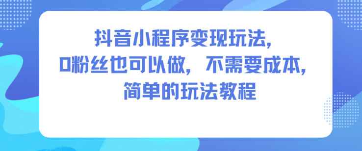 抖音小程序变现玩法，0粉丝也可以做，不需要成本，简单的玩法教程-千城资源网