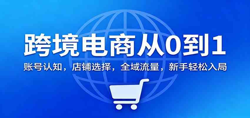 跨境电商从0到1：账号认知，店铺选择，全域流量，新手轻松入局-千城资源网