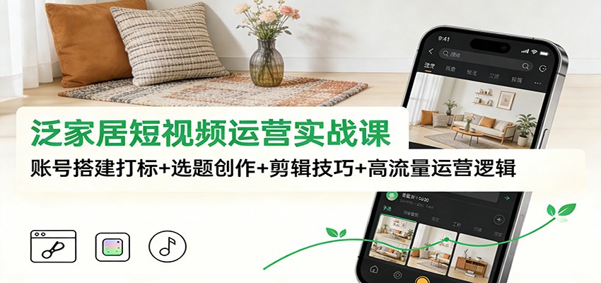 泛家居短视频运营实战课：账号搭建打标+选题创作+剪辑技巧+高流量运营逻辑-千城资源网