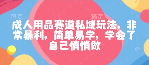 成人用品赛道私域玩法，非常暴利，简单易学，学会了自己悄悄做-千城资源网