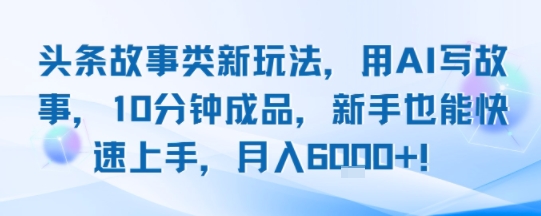 头条故事类新玩法，用AI写故事，10分钟成品，新手也能快速上手，月入6k+-千城资源网