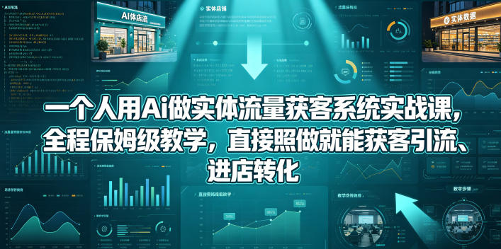 一个人用Ai做实体流量获客系统实战课，全程保姆级教学，直接照做就能获客引流、进店转化-千城资源网