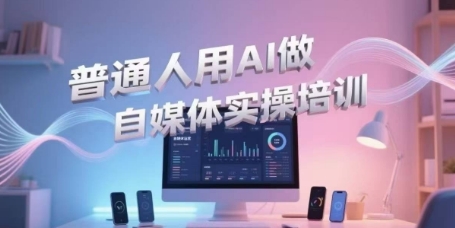 普通人用AI做自媒体实操培训，普通人一个人用ai做自媒体，视频制作、短视频引流、直播带货，轻松入门-千城资源网