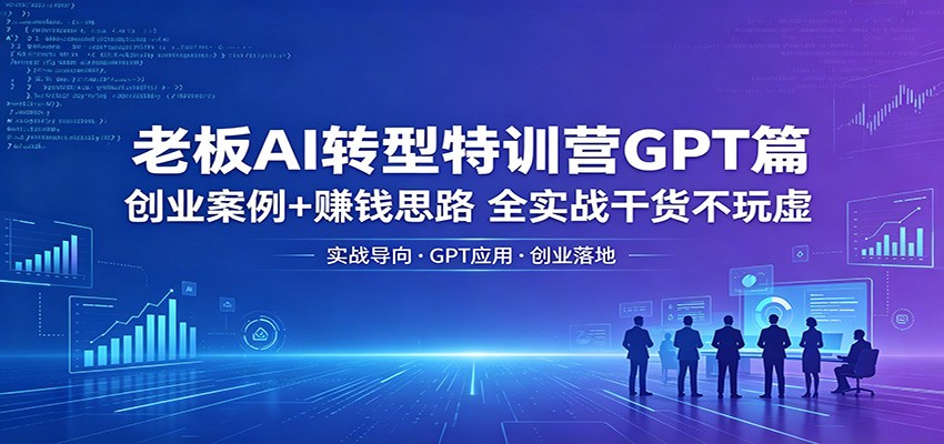 老板AI转型特训营GPT篇：创业案例+赚钱思路，全实战干货不玩虚-千城资源网