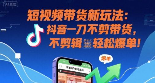 短视频带货新玩法：抖音一刀不剪带货，不剪辑，纯搬运，新手也能轻松爆单!-千城资源网