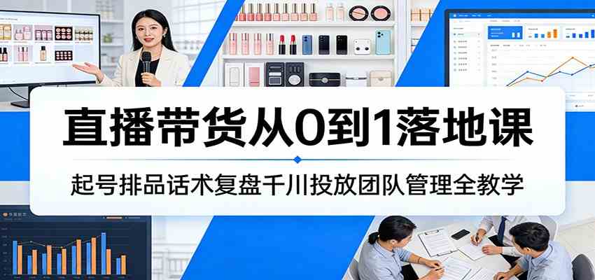 直播带货从0到1落地课：起号排品话术复盘千川投放团队管理全教学-千城资源网