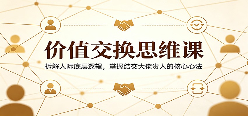 价值交换思维课：拆解人际底层逻辑，掌握结交大佬贵人的核心心法-千城资源网