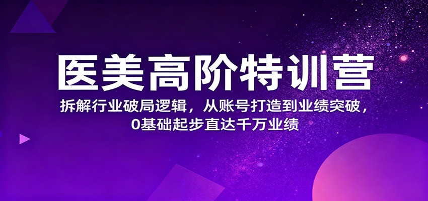 医美高阶特训营，拆解行业破局逻辑，从账号打造到业绩突破，0基础起步直达千万业绩-千城资源网