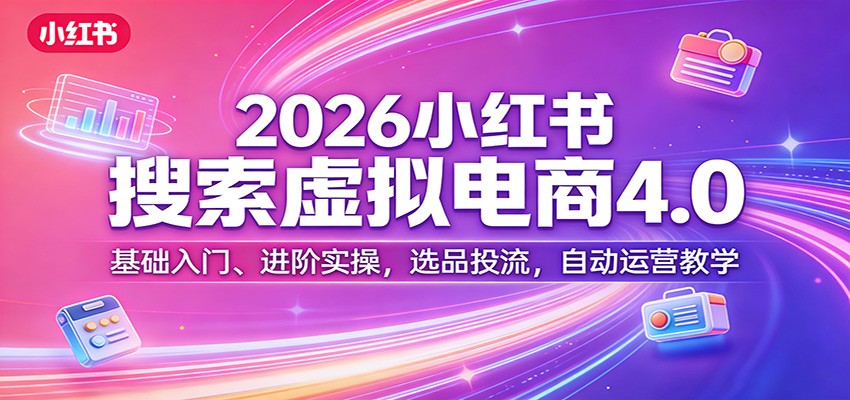 2026小红书搜索虚拟电商4.0：基础入门、进阶实操，选品投流，自动运营教学-千城资源网