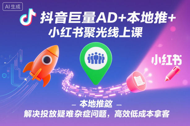 抖音巨量AD+本地推+小红书聚光线上课，解决投放疑难杂症问题，高效低成本拿客-千城资源网