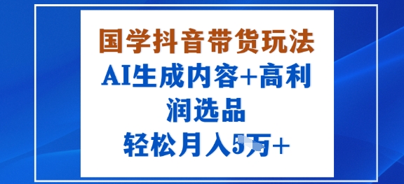 国学抖音带货玩法，AI生成内容+高利润选品，轻松月入1W+-千城资源网