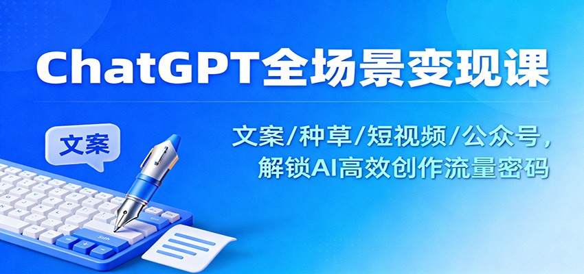 ChatGPT全场景变现课：文案/种草/短视频/公众号，解锁AI高效创作流量密码-千城资源网