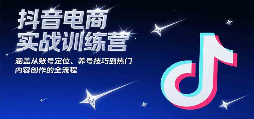 抖音电商实战训练营，涵盖从账号定位、养号技巧到热门内容创作的全流程-千城资源网