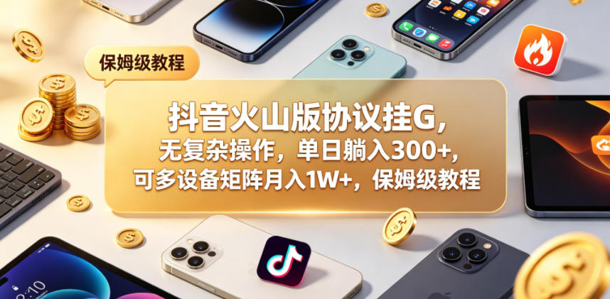 抖音火山版协议挂G，无复杂操作，单日躺入300+，可多设备矩阵月入1W+，保姆级教程【揭秘】-千城资源网