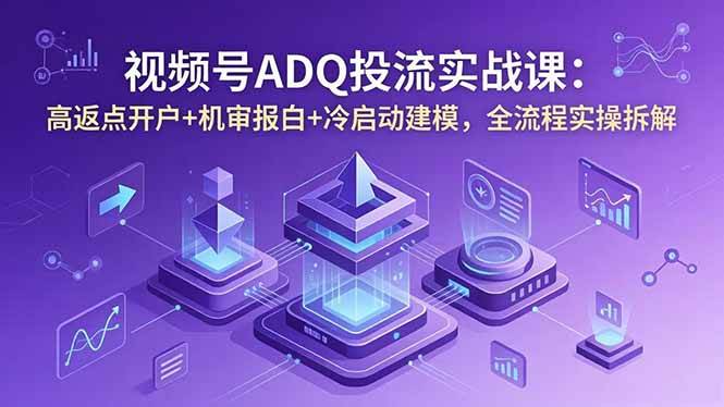 （18623期）视频号ADQ投流实战课：高返点开户+机审报白+冷启动建模，全流程实操拆解-千城资源网