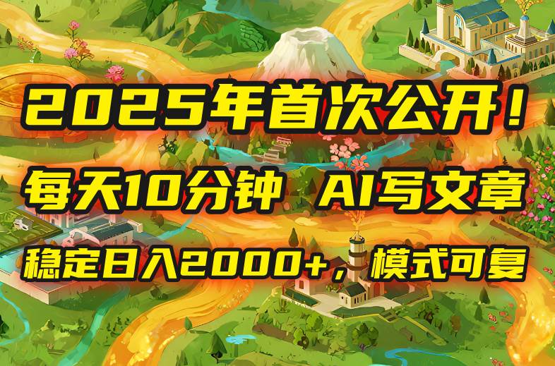 （15814期）2025年8月首次公开，每天10分钟，用AI写文章，稳定日入2000+，模式可复…-千城资源网