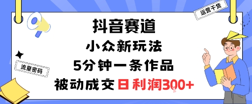 抖音赛道：小众新玩法，5分钟一条作品，被动成交，日利润3张-千城资源网